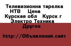 Телевизионна тарелка НТВ  › Цена ­ 5 000 - Курская обл., Курск г. Электро-Техника » Другое   